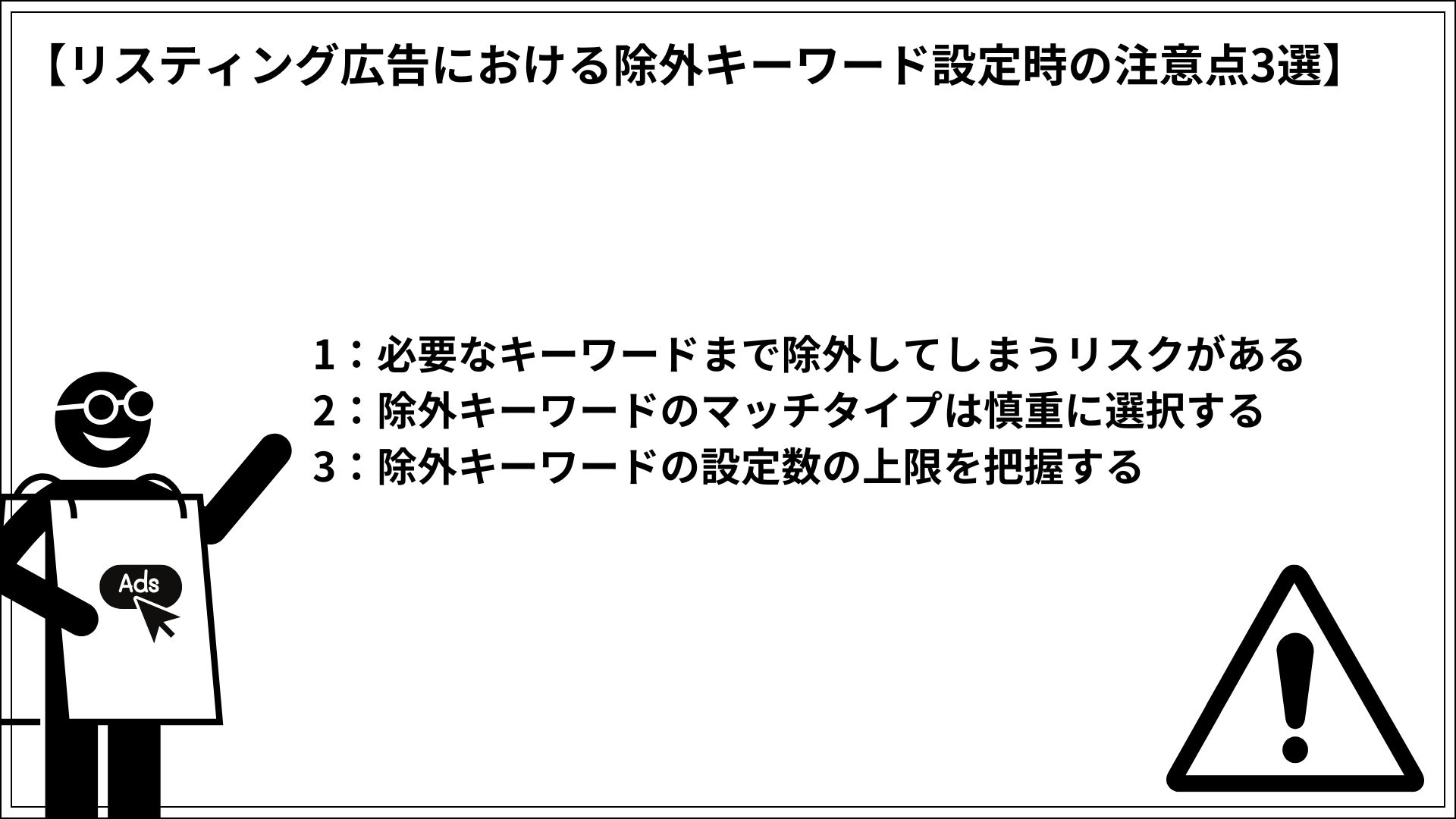 リスティング広告における除外キーワード設定時の注意点3選 1：必要なキーワードまで除外してしまうリスクがある 2：除外キーワードのマッチタイプは慎重に検討する 3：除外キーワード設定数の上限を把握する