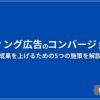 リスティング広告のコンバージョンとは？ 成果を上げるための5つの施策を解説
