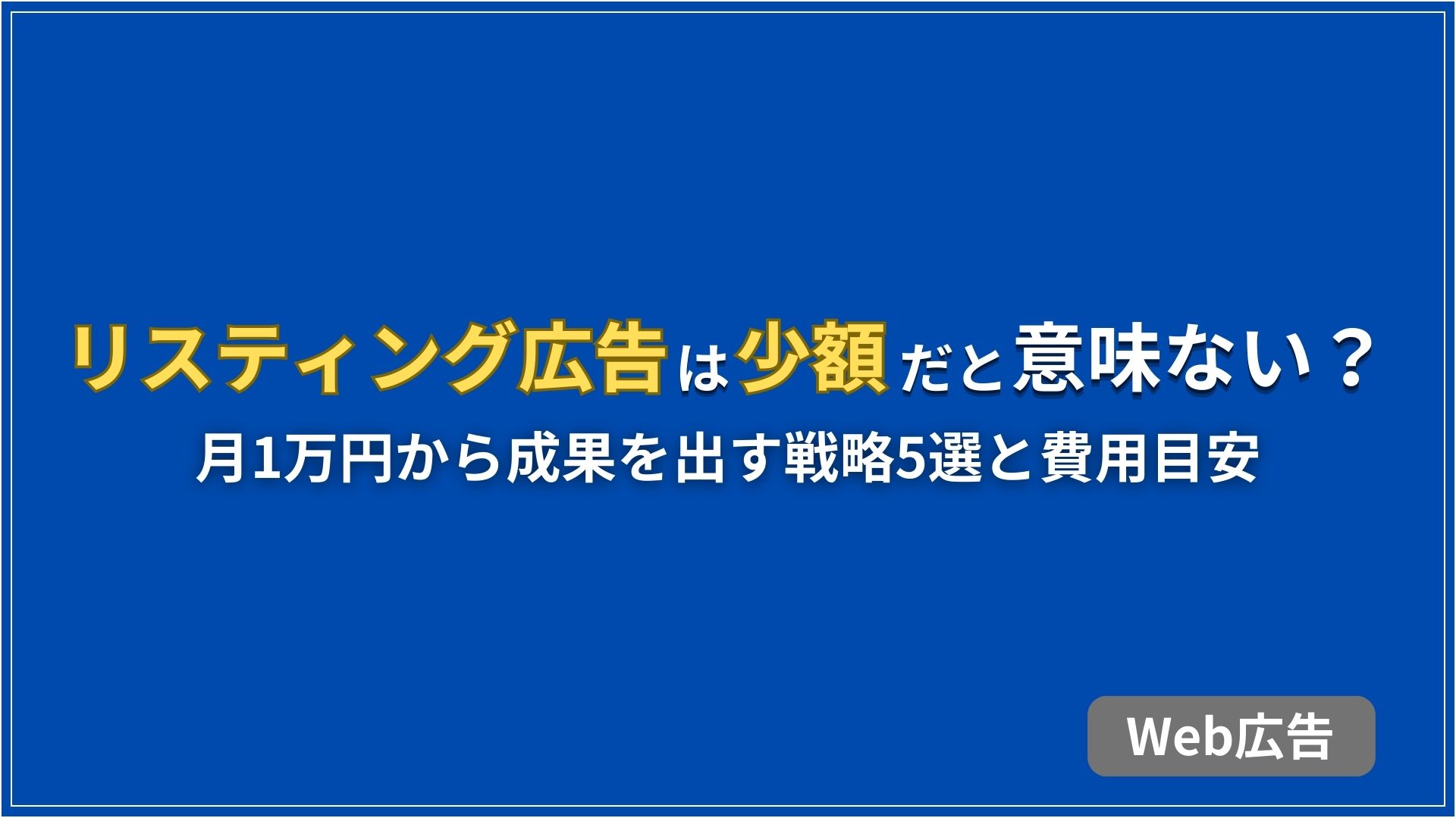 リスティング広告は少額だと意味ない？ 月1万円から成果をだす戦略5選と費用目安